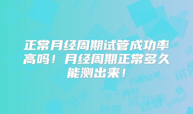 正常月经周期试管成功率高吗！月经周期正常多久能测出来！