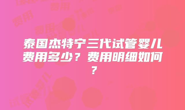 泰国杰特宁三代试管婴儿费用多少？费用明细如何？
