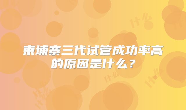 柬埔寨三代试管成功率高的原因是什么？