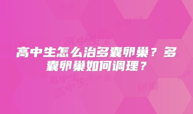 高中生怎么治多囊卵巢?多囊卵巢如何调理?