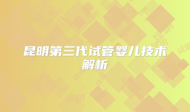 昆明第三代试管婴儿技术解析