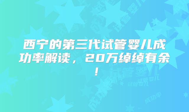 西宁的第三代试管婴儿成功率解读，20万绰绰有余！