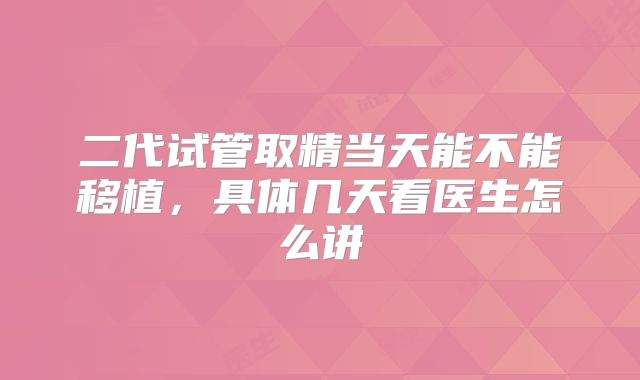 二代试管取精当天能不能移植，具体几天看医生怎么讲