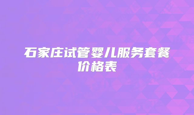 石家庄试管婴儿服务套餐价格表