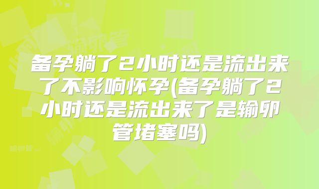 备孕躺了2小时还是流出来了不影响怀孕(备孕躺了2小时还是流出来了是输卵管堵塞吗)
