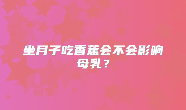 坐月子吃香蕉会不会影响母乳？
