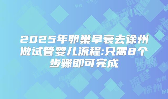 2025年卵巢早衰去徐州做试管婴儿流程:只需8个步骤即可完成