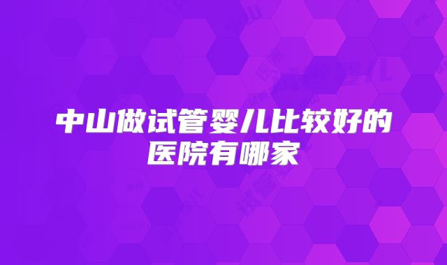 中山做试管婴儿比较好的医院有哪家