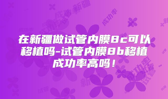 在新疆做试管内膜8c可以移植吗-试管内膜8b移植成功率高吗!