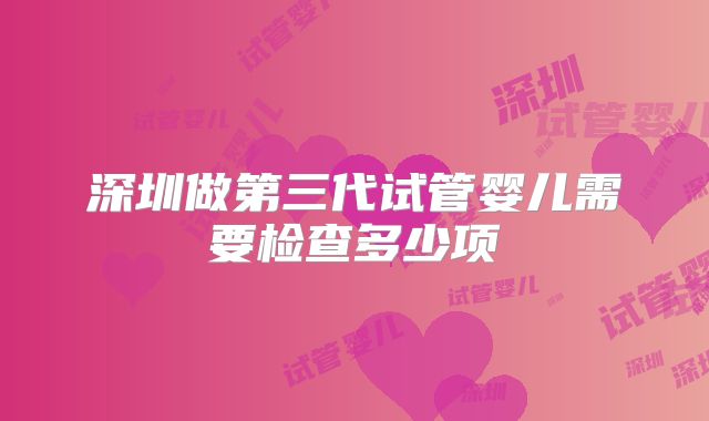 深圳做第三代试管婴儿需要检查多少项
