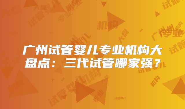 广州试管婴儿专业机构大盘点：三代试管哪家强？