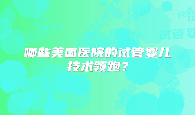 哪些美国医院的试管婴儿技术领跑？