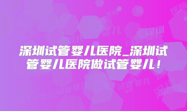 深圳试管婴儿医院_深圳试管婴儿医院做试管婴儿！