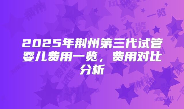 2025年荆州第三代试管婴儿费用一览,费用对比分析