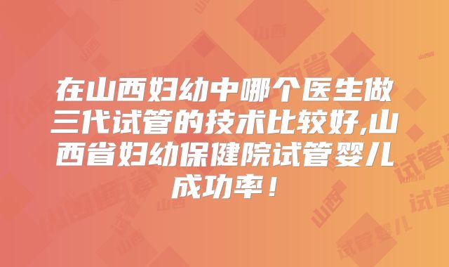 在山西妇幼中哪个医生做三代试管的技术比较好,山西省妇幼保健院试管婴儿成功率！