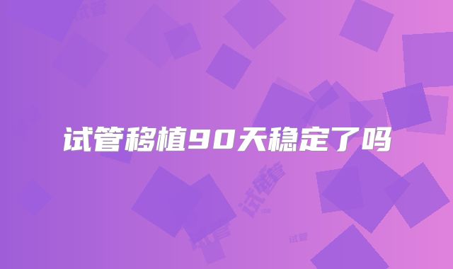 试管移植90天稳定了吗