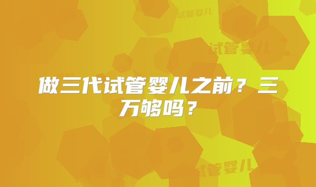 做三代试管婴儿之前?三万够吗?