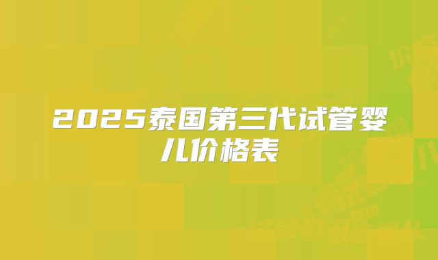 2025泰国第三代试管婴儿价格表