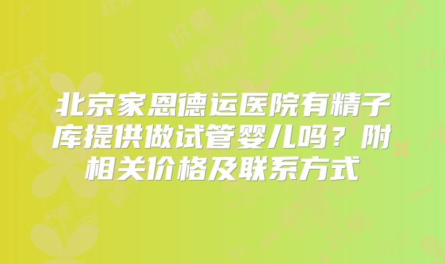北京家恩德运医院有精子库提供做试管婴儿吗？附相关价格及联系方式