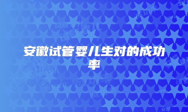安徽试管婴儿生对的成功率