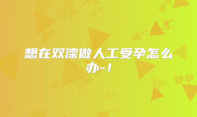 想在双滦做人工受孕怎么办-!