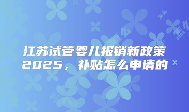 江苏试管婴儿报销新政策2025，补贴怎么申请的