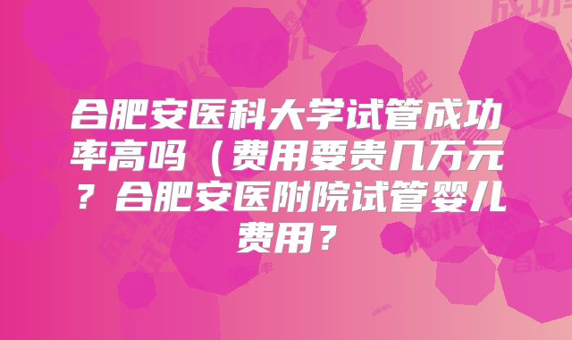 合肥安医科大学试管成功率高吗（费用要贵几万元？合肥安医附院试管婴儿费用？
