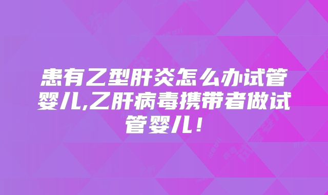 患有乙型肝炎怎么办试管婴儿,乙肝病毒携带者做试管婴儿!
