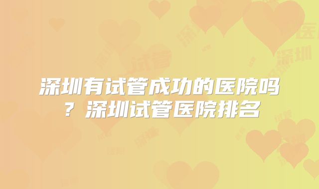 深圳有试管成功的医院吗？深圳试管医院排名
