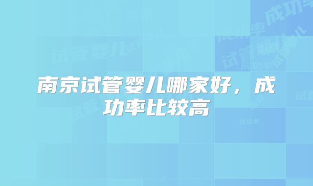 南京试管婴儿哪家好，成功率比较高