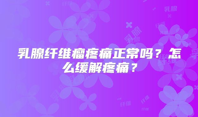 乳腺纤维瘤疼痛正常吗？怎么缓解疼痛？