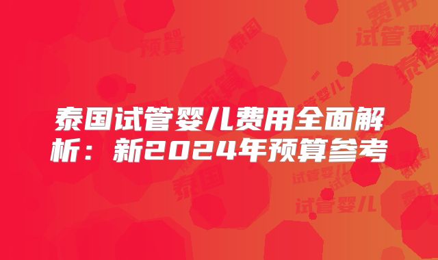 泰国试管婴儿费用全面解析:新2024年预算参考