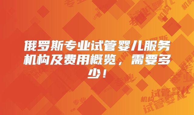 俄罗斯专业试管婴儿服务机构及费用概览,需要多少!