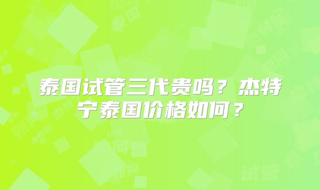 泰国试管三代贵吗?杰特宁泰国价格如何?