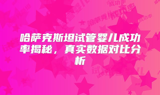 哈萨克斯坦试管婴儿成功率揭秘，真实数据对比分析