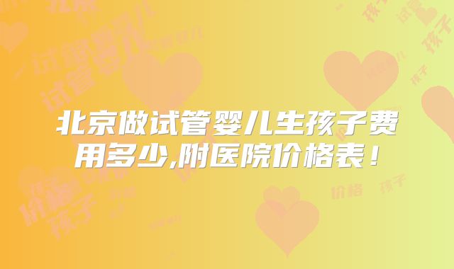 北京做试管婴儿生孩子费用多少,附医院价格表！