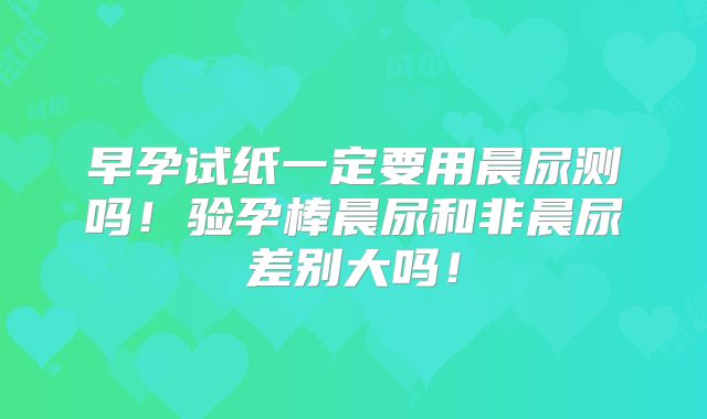 早孕试纸一定要用晨尿测吗！验孕棒晨尿和非晨尿差别大吗！