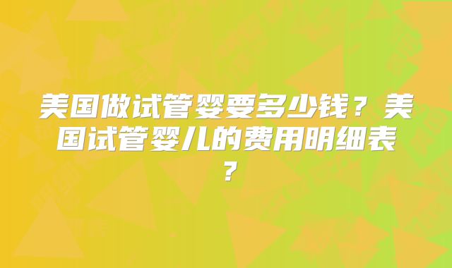 美国做试管婴要多少钱?美国试管婴儿的费用明细表?