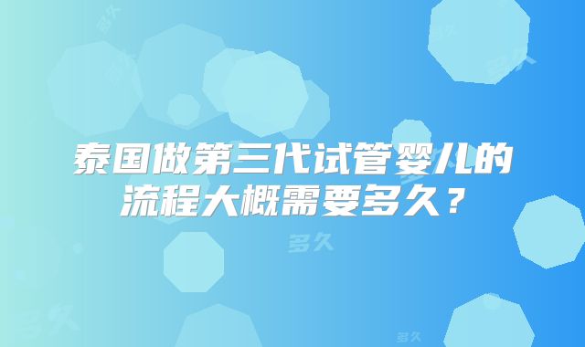 泰国做第三代试管婴儿的流程大概需要多久？