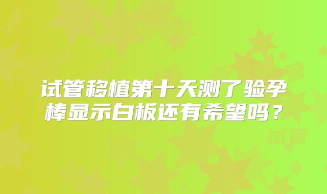 试管移植第十天测了验孕棒显示白板还有希望吗？
