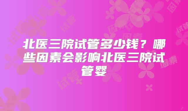 北医三院试管多少钱？哪些因素会影响北医三院试管婴