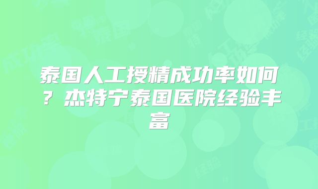 泰国人工授精成功率如何？杰特宁泰国医院经验丰富