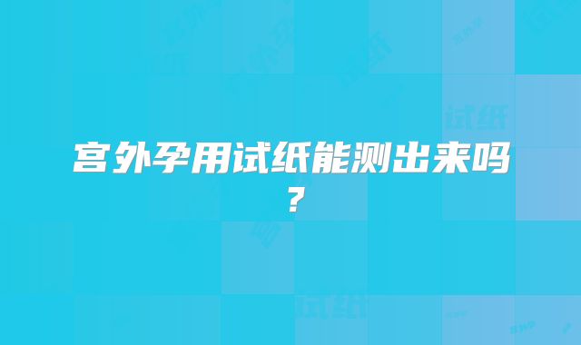 宫外孕用试纸能测出来吗？