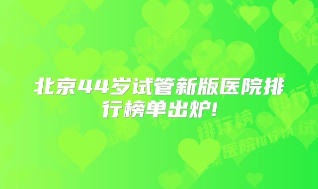 北京44岁试管新版医院排行榜单出炉!