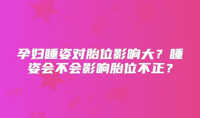 孕妇睡姿对胎位影响大?睡姿会不会影响胎位不正?
