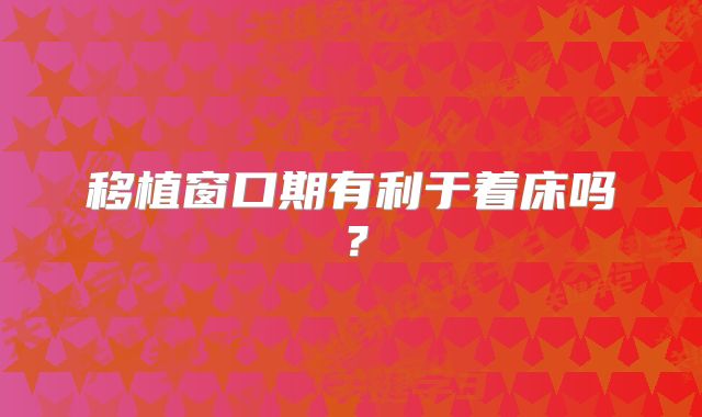 移植窗口期有利于着床吗?