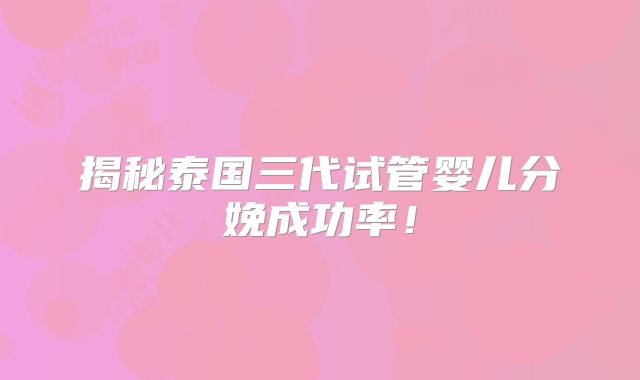揭秘泰国三代试管婴儿分娩成功率！