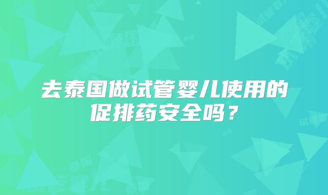 去泰国做试管婴儿使用的促排药安全吗？