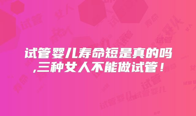 试管婴儿寿命短是真的吗,三种女人不能做试管!