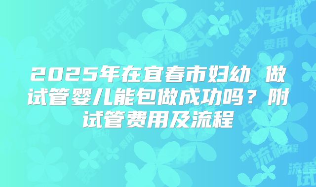2025年在宜春市妇幼 做试管婴儿能包做成功吗？附试管费用及流程